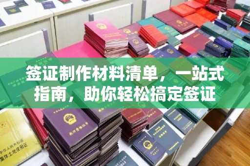 江陵签证制作材料清单，一站式指南，助你轻松搞定签证