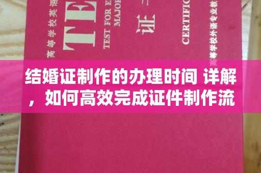江陵结婚证制作的办理时间 详解，如何高效完成证件制作流程