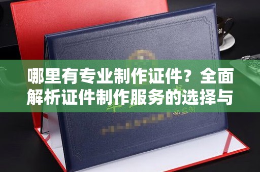 江陵哪里有专业制作证件？全面解析证件制作服务的选择与注意事项