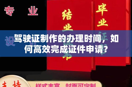 江陵驾驶证制作的办理时间，如何高效完成证件申请？