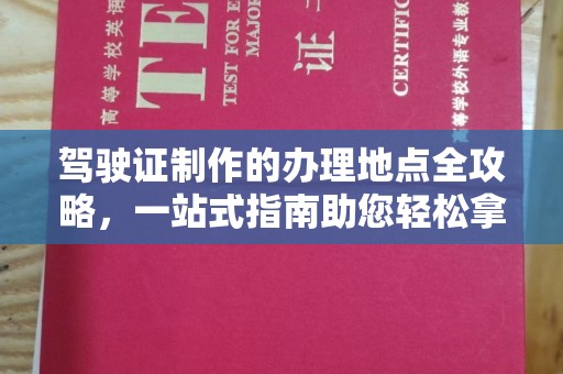 江陵驾驶证制作的办理地点全攻略，一站式指南助您轻松拿证